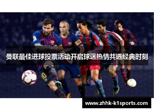曼联最佳进球投票活动开启球迷热情共选经典时刻