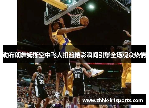 勒布朗詹姆斯空中飞人扣篮精彩瞬间引爆全场观众热情