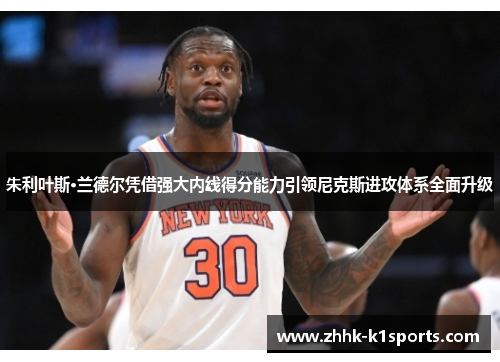 朱利叶斯·兰德尔凭借强大内线得分能力引领尼克斯进攻体系全面升级