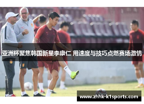 亚洲杯聚焦韩国新星李康仁 用速度与技巧点燃赛场激情