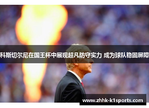 科斯切尔尼在国王杯中展现超凡防守实力 成为球队稳固屏障