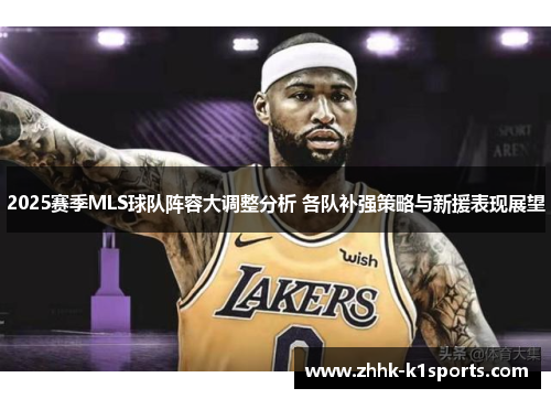 2025赛季MLS球队阵容大调整分析 各队补强策略与新援表现展望