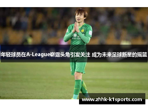 年轻球员在A-League崭露头角引发关注 成为未来足球新星的摇篮