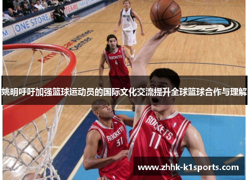 姚明呼吁加强篮球运动员的国际文化交流提升全球篮球合作与理解