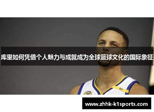 库里如何凭借个人魅力与成就成为全球篮球文化的国际象征