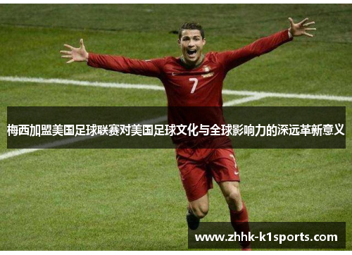 梅西加盟美国足球联赛对美国足球文化与全球影响力的深远革新意义