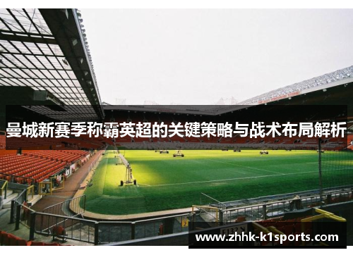 曼城新赛季称霸英超的关键策略与战术布局解析