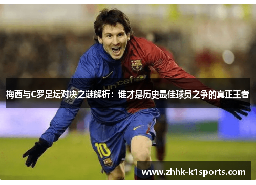 梅西与C罗足坛对决之谜解析：谁才是历史最佳球员之争的真正王者