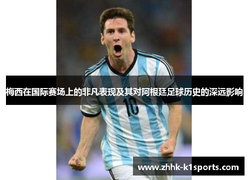 梅西在国际赛场上的非凡表现及其对阿根廷足球历史的深远影响
