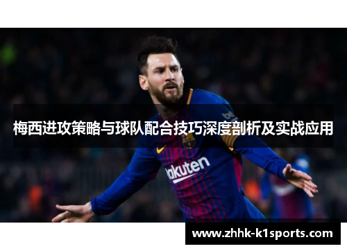 梅西进攻策略与球队配合技巧深度剖析及实战应用