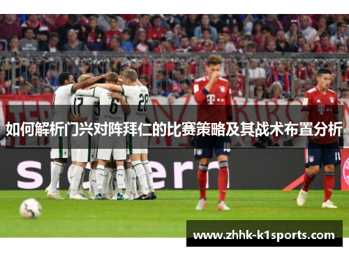 如何解析门兴对阵拜仁的比赛策略及其战术布置分析