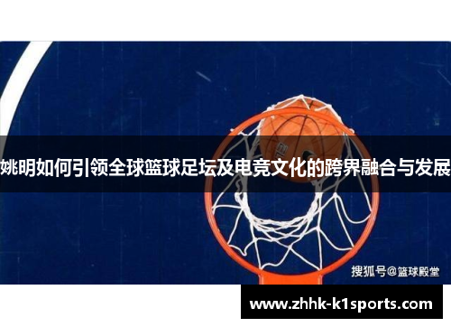 姚明如何引领全球篮球足坛及电竞文化的跨界融合与发展