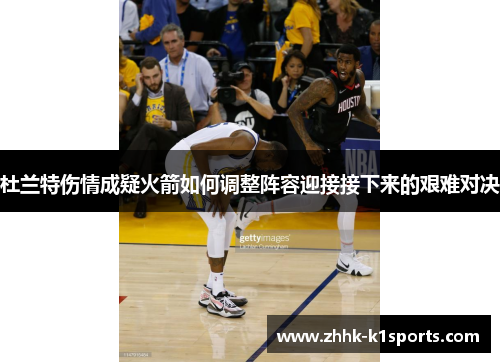 杜兰特伤情成疑火箭如何调整阵容迎接接下来的艰难对决