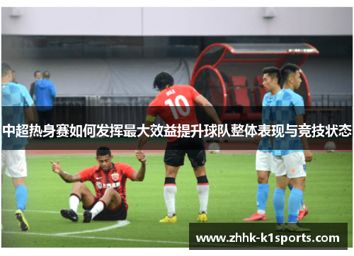 中超热身赛如何发挥最大效益提升球队整体表现与竞技状态