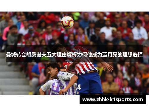 曼城转会胡桑诺夫五大理由解析为何他成为蓝月亮的理想选择