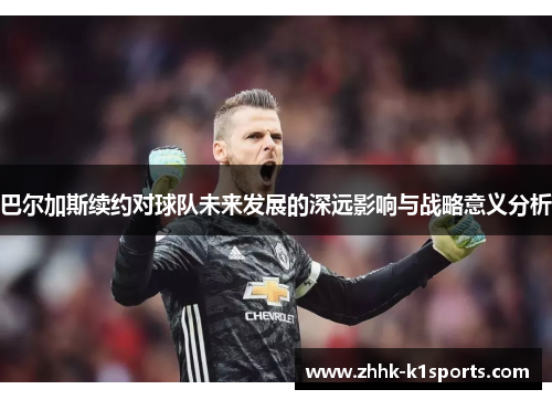 巴尔加斯续约对球队未来发展的深远影响与战略意义分析