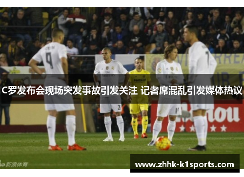 C罗发布会现场突发事故引发关注 记者席混乱引发媒体热议