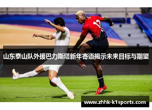 山东泰山队外援巴力斯塔新年寄语揭示未来目标与期望