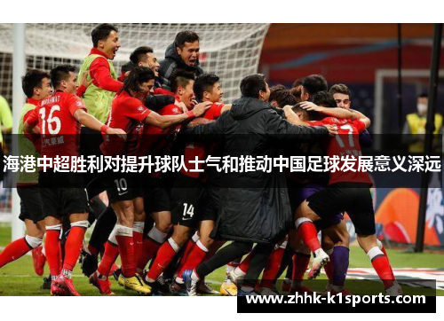 海港中超胜利对提升球队士气和推动中国足球发展意义深远