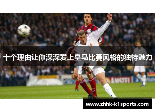 十个理由让你深深爱上皇马比赛风格的独特魅力
