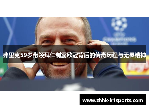 弗里克59岁带领拜仁制霸欧冠背后的传奇历程与无畏精神