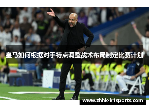 皇马如何根据对手特点调整战术布局制定比赛计划