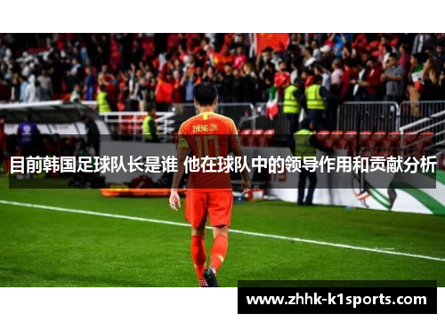 目前韩国足球队长是谁 他在球队中的领导作用和贡献分析