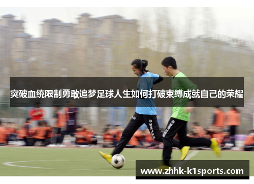 突破血统限制勇敢追梦足球人生如何打破束缚成就自己的荣耀