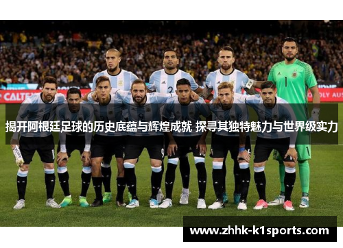 揭开阿根廷足球的历史底蕴与辉煌成就 探寻其独特魅力与世界级实力