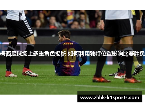 梅西足球场上多重角色揭秘 如何利用独特位置影响比赛胜负 梅西足球场上多重角色揭秘 如何利用独特位置影响比赛胜负