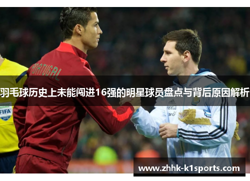 羽毛球历史上未能闯进16强的明星球员盘点与背后原因解析
