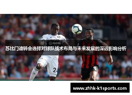 苏比门迪转会选择对球队战术布局与未来发展的深远影响分析