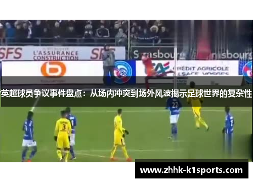英超球员争议事件盘点：从场内冲突到场外风波揭示足球世界的复杂性