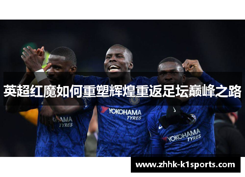 英超红魔如何重塑辉煌重返足坛巅峰之路