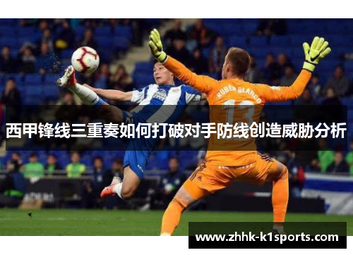 西甲锋线三重奏如何打破对手防线创造威胁分析 西甲锋线三重奏如何打破对手防线创造威胁分析