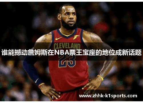 谁能撼动詹姆斯在NBA票王宝座的地位成新话题 谁能撼动詹姆斯在NBA票王宝座的地位成新话题