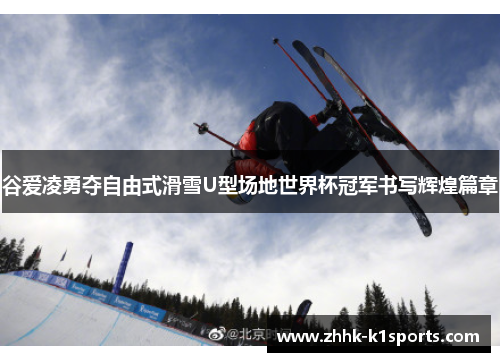 谷爱凌勇夺自由式滑雪U型场地世界杯冠军书写辉煌篇章