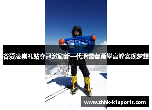 谷爱凌崇礼站夺冠激励新一代滑雪者勇攀高峰实现梦想 谷爱凌崇礼站夺冠激励新一代滑雪者勇攀高峰实现梦想