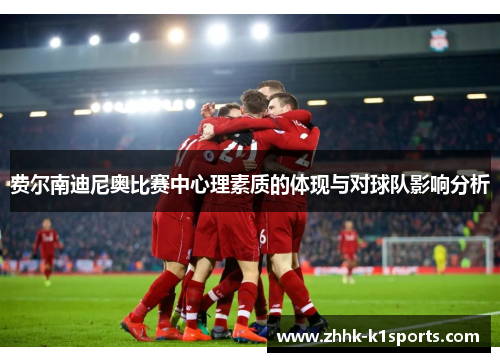 费尔南迪尼奥比赛中心理素质的体现与对球队影响分析 费尔南迪尼奥比赛中心理素质的体现与对球队影响分析