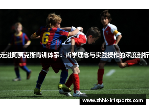 走进阿贾克斯青训体系:哲学理念与实践操作的深度剖析 走进阿贾克斯青训体系:哲学理念与实践操作的深度剖析