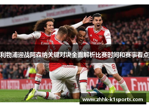 利物浦迎战阿森纳关键对决全面解析比赛时间和赛事看点 利物浦迎战阿森纳关键对决全面解析比赛时间和赛事看点