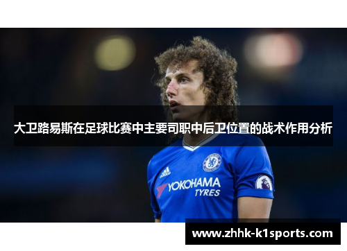 大卫路易斯在足球比赛中主要司职中后卫位置的战术作用分析 大卫路易斯在足球比赛中主要司职中后卫位置的战术作用分析