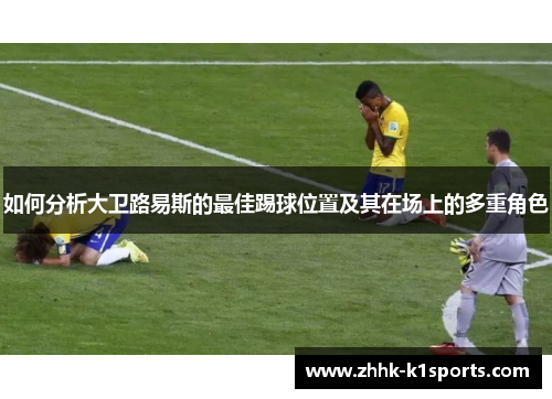 如何分析大卫路易斯的最佳踢球位置及其在场上的多重角色