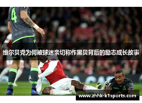 维尔贝克为何被球迷亲切称作黑贝背后的励志成长故事