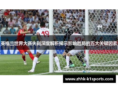 英格兰世界大赛失利深度解析揭示影响胜局的五大关键因素 英格兰世界大赛失利深度解析揭示影响胜局的五大关键因素