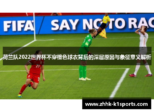 荷兰队2022世界杯不穿橙色球衣背后的深层原因与象征意义解析