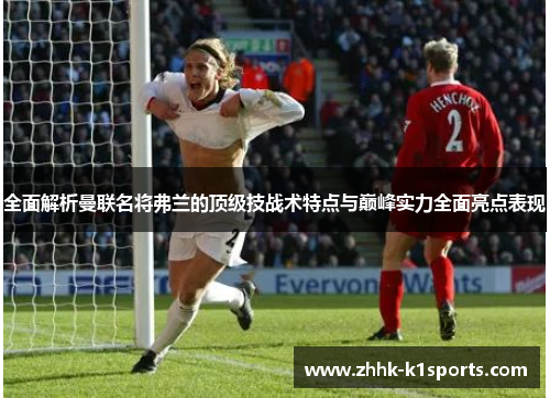 全面解析曼联名将弗兰的顶级技战术特点与巅峰实力全面亮点表现 全面解析曼联名将弗兰的顶级技战术特点与巅峰实力全面亮点表现