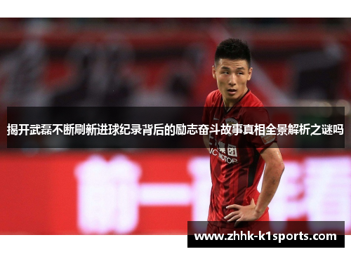 揭开武磊不断刷新进球纪录背后的励志奋斗故事真相全景解析之谜吗 揭开武磊不断刷新进球纪录背后的励志奋斗故事真相全景解析之谜吗