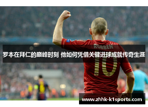 罗本在拜仁的巅峰时刻 他如何凭借关键进球成就传奇生涯 罗本在拜仁的巅峰时刻 他如何凭借关键进球成就传奇生涯