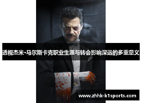 透视杰米·马尔斯卡克职业生涯与转会影响深远的多重意义 透视杰米·马尔斯卡克职业生涯与转会影响深远的多重意义